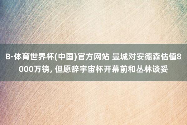 B·体育世界杯(中国)官方网站 曼城对安德森估值8000万镑, 但愿辞宇宙杯开幕前和丛林谈妥