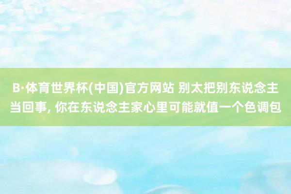 B·体育世界杯(中国)官方网站 别太把别东说念主当回事,<a href=