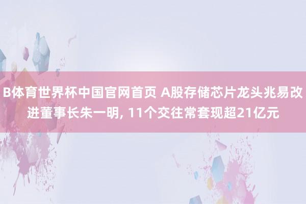 B体育世界杯中国官网首页 A股存储芯片龙头兆易改进董事长朱一明, 11个交往常套现超21亿元