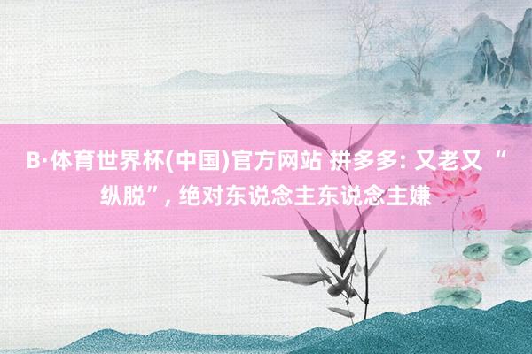 B·体育世界杯(中国)官方网站 拼多多: 又老又 “纵脱”, 绝对东说念主东说念主嫌
