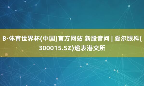 B·体育世界杯(中国)官方网站 新股音问 | 爱尔眼科(300015.SZ)递表港交所