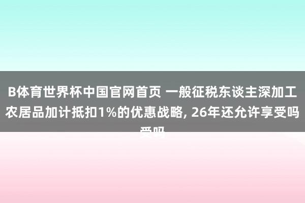 B体育世界杯中国官网首页 一般征税东谈主深加工农居品加计抵扣1%的优惠战略, 26年还允许享受吗