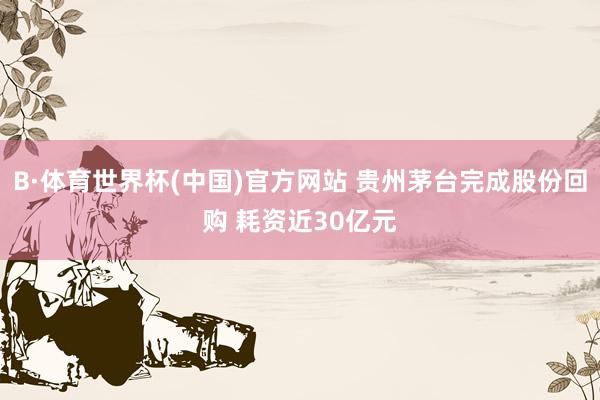 B·体育世界杯(中国)官方网站 贵州茅台完成股份回购 耗资近30亿元
