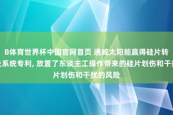 B体育世界杯中国官网首页 通威太阳能赢得硅片转运安装及系统专利, 放置了东谈主工操作带来的硅片划伤和干扰的风险