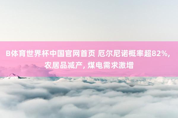 B体育世界杯中国官网首页 厄尔尼诺概率超82%, 农居品减产, 煤电需求激增