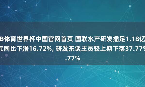 B体育世界杯中国官网首页 国联水产研发插足1.18亿元同比下滑16.72%, 研发东谈主员较上期下落37.77%