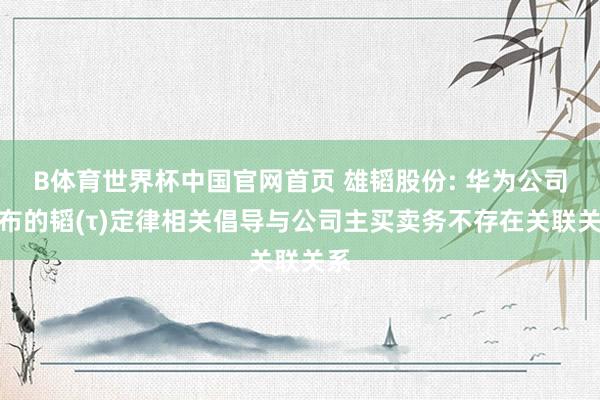 B体育世界杯中国官网首页 雄韬股份: 华为公司发布的韬(τ)定律相关倡导与公司主买卖务不存在关联关系