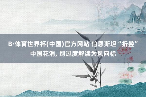 B·体育世界杯(中国)官方网站 伯恩斯坦“折叠”中国花消, 别过度解读为风向标