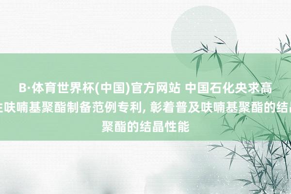 B·体育世界杯(中国)官方网站 中国石化央求高结晶性呋喃基聚酯制备范例专利, 彰着普及呋喃基聚酯的结晶性能