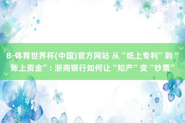 B·体育世界杯(中国)官方网站 从“纸上专利”到“账上资金”: 浙商银行如何让“知产”变“钞票”