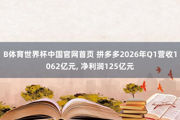 B体育世界杯中国官网首页 拼多多2026年Q1营收1062亿元, 净利润125亿元