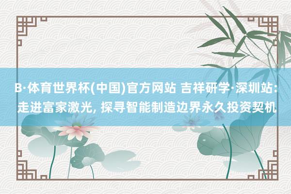 B·体育世界杯(中国)官方网站 吉祥研学·深圳站: 走进富家激光, 探寻智能制造边界永久投资契机
