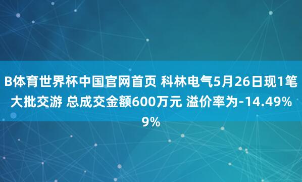 B体育世界杯中国官网首页 科林电气5月26日现1笔大批交游 总成交金额600万元 溢价率为-14.49%