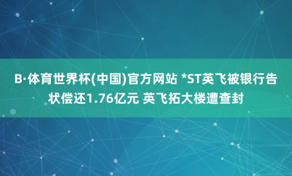 B·体育世界杯(中国)官方网站 *ST英飞被银行告状偿还1.76亿元 英飞拓大楼遭查封