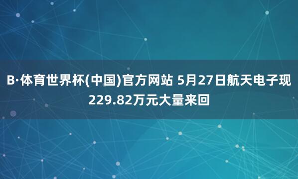 B·体育世界杯(中国)官方网站 5月27日航天电子现229.82万元大量来回