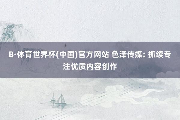 B·体育世界杯(中国)官方网站 色泽传媒: 抓续专注优质内容创作