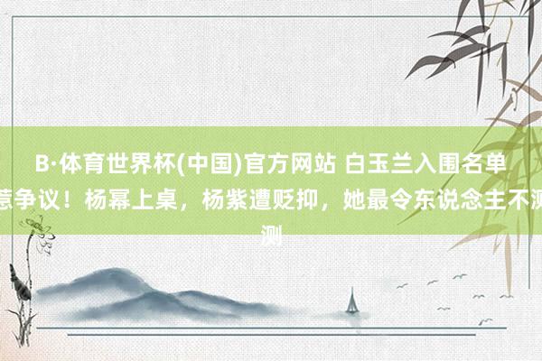 B·体育世界杯(中国)官方网站 白玉兰入围名单惹争议！杨幂上桌，杨紫遭贬抑，她最令东说念主不测