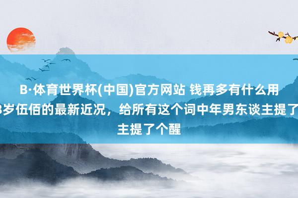 B·体育世界杯(中国)官方网站 钱再多有什么用！58岁伍佰的最新近况，给所有这个词中年男东谈主提了个醒