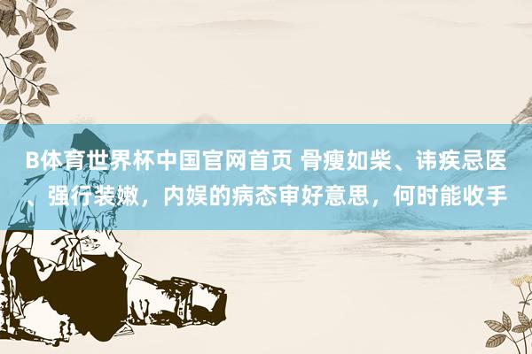 B体育世界杯中国官网首页 骨瘦如柴、讳疾忌医、强行装嫩，内娱的病态审好意思，何时能收手