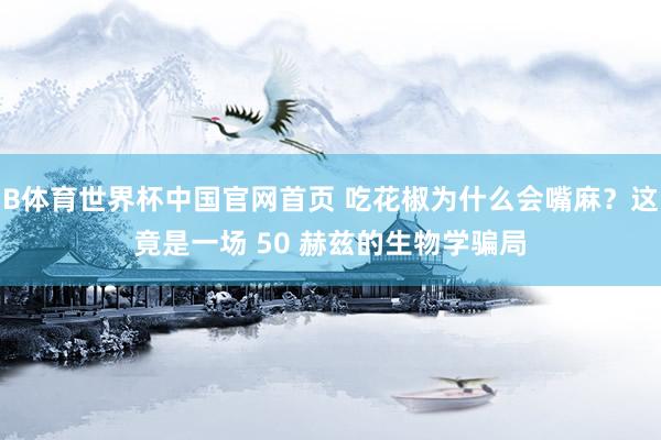 B体育世界杯中国官网首页 吃花椒为什么会嘴麻？这竟是一场 50 赫兹的生物学骗局