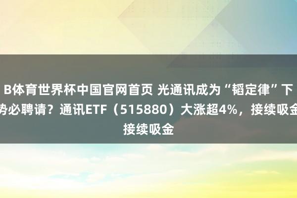 B体育世界杯中国官网首页 光通讯成为“韬定律”下势必聘请？通讯ETF（515880）大涨超4%，接续吸金