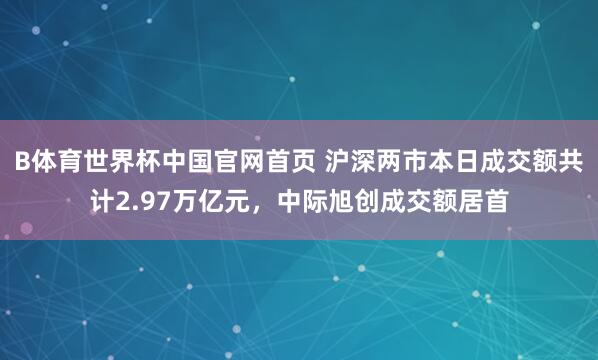 B体育世界杯中国官网首页 沪深两市本日成交额共计2.97万亿元，中际旭创成交额居首