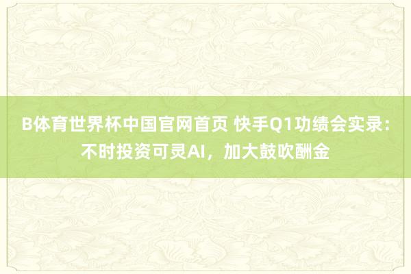 B体育世界杯中国官网首页 快手Q1功绩会实录：不时投资可灵AI，加大鼓吹酬金