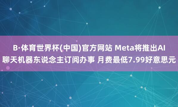B·体育世界杯(中国)官方网站 Meta将推出AI聊天机器东说念主订阅办事 月费最低7.99好意思元