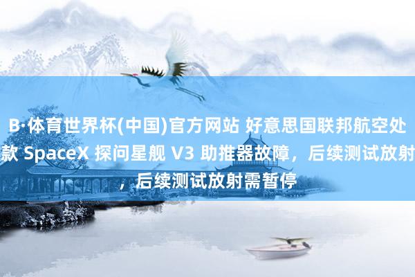 B·体育世界杯(中国)官方网站 好意思国联邦航空处分局条款 SpaceX 探问星舰 V3 助推器故障，后续测试放射需暂停