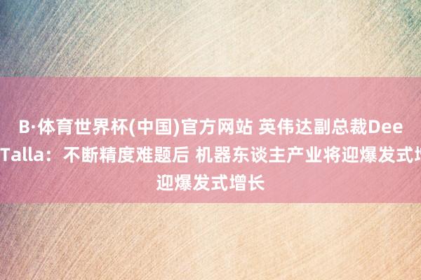 B·体育世界杯(中国)官方网站 英伟达副总裁Deepu Talla：不断精度难题后 机器东谈主产业将迎爆发式增长