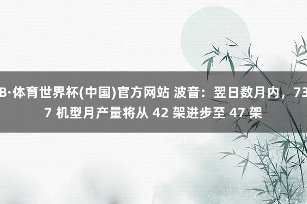 B·体育世界杯(中国)官方网站 波音：翌日数月内，737 机型月产量将从 42 架进步至 47 架
