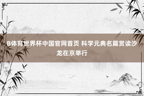 B体育世界杯中国官网首页 科学元典名篇赏读沙龙在京举行
