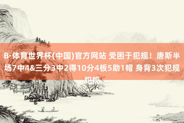 B·体育世界杯(中国)官方网站 受困于犯规！唐斯半场7中4&三分3中2得10分4板5助1帽 身背3次犯规