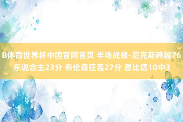 B体育世界杯中国官网首页 半场战报-尼克斯跨越76东说念主23分 布伦森狂轰27分 恩比德10中3
