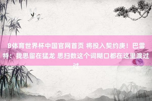 B体育世界杯中国官网首页 将投入契约庚！巴雷特：我思留在猛龙 思扫数这个词糊口都在这里渡过