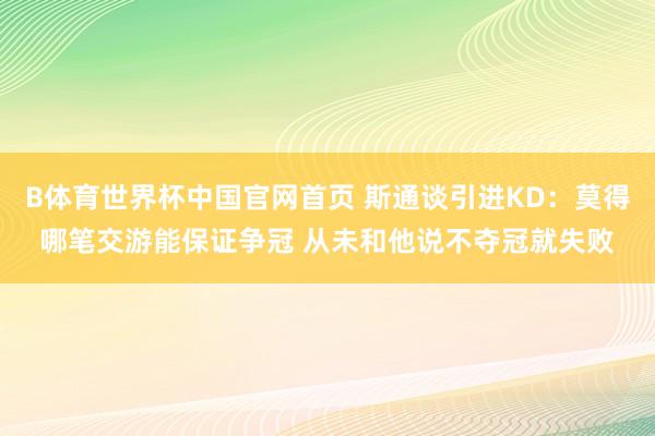 B体育世界杯中国官网首页 斯通谈引进KD：莫得哪笔交游能保证争冠 从未和他说不夺冠就失败