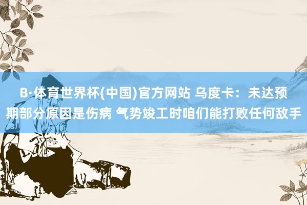 B·体育世界杯(中国)官方网站 乌度卡：未达预期部分原因是伤病 气势竣工时咱们能打败任何敌手