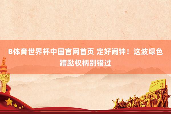 B体育世界杯中国官网首页 定好闹钟！这波绿色蹧跶权柄别错过