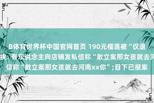 B体育世界杯中国官网首页 190元榴莲被“仅退款”商家称遭到蚀本要挟: 有东说念主向店铺发私信称“敢立案那女孩就去河南xx你”;目下已报案