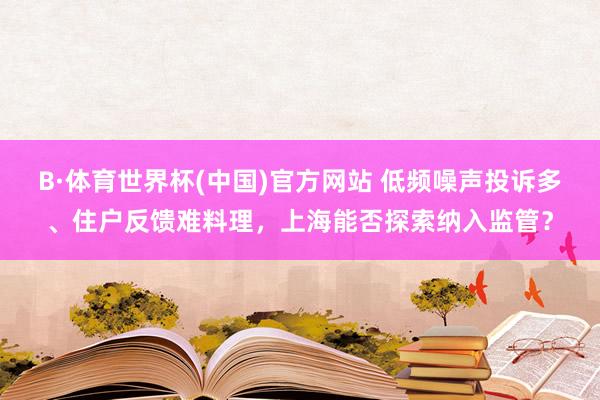 B·体育世界杯(中国)官方网站 低频噪声投诉多、住户反馈难料理，上海能否探索纳入监管？