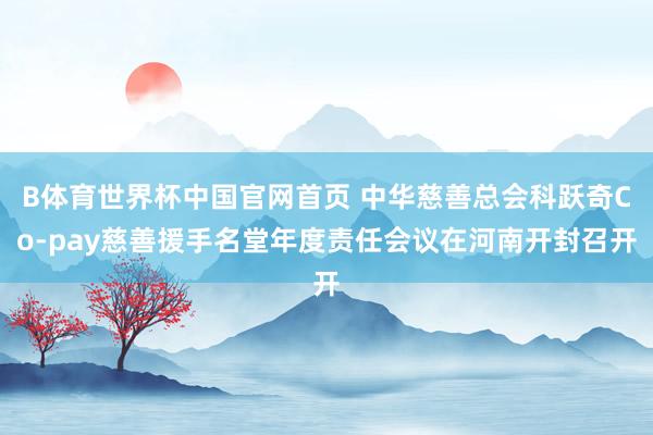 B体育世界杯中国官网首页 中华慈善总会科跃奇Co-pay慈善援手名堂年度责任会议在河南开封召开