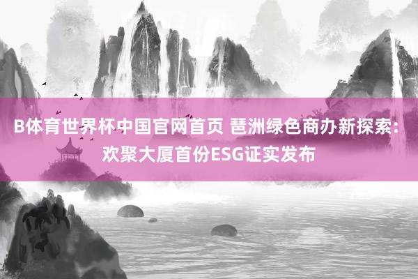 B体育世界杯中国官网首页 琶洲绿色商办新探索: 欢聚大厦首份ESG证实发布