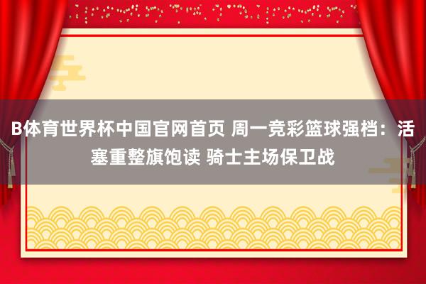 B体育世界杯中国官网首页 周一竞彩篮球强档：活塞重整旗饱读 骑士主场保卫战
