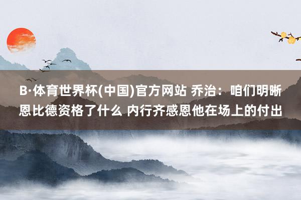 B·体育世界杯(中国)官方网站 乔治：咱们明晰恩比德资格了什么 内行齐感恩他在场上的付出