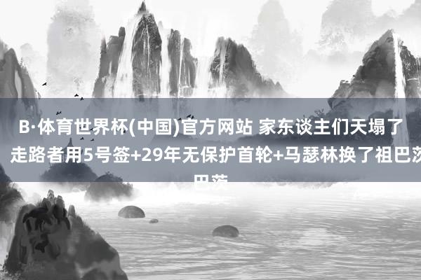 B·体育世界杯(中国)官方网站 家东谈主们天塌了！走路者用5号签+29年无保护首轮+马瑟林换了祖巴茨
