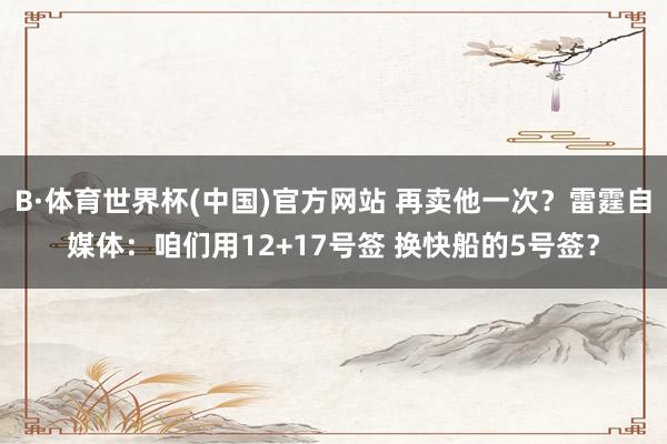 B·体育世界杯(中国)官方网站 再卖他一次？雷霆自媒体：咱们用12+17号签 换快船的5号签？