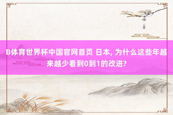 B体育世界杯中国官网首页 日本, 为什么这些年越来越少看到0到1的改进?