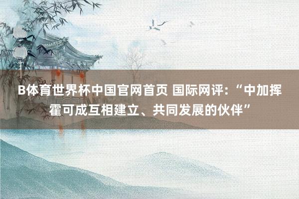 B体育世界杯中国官网首页 国际网评: “中加挥霍可成互相建立、共同发展的伙伴”