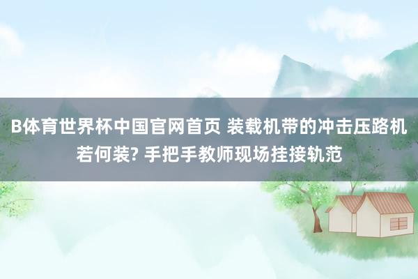 B体育世界杯中国官网首页 装载机带的冲击压路机若何装? 手把手教师现场挂接轨范