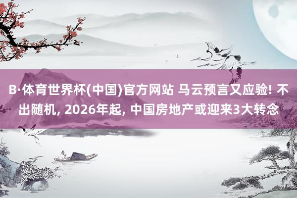 B·体育世界杯(中国)官方网站 马云预言又应验! 不出随机, 2026年起, 中国房地产或迎来3大转念